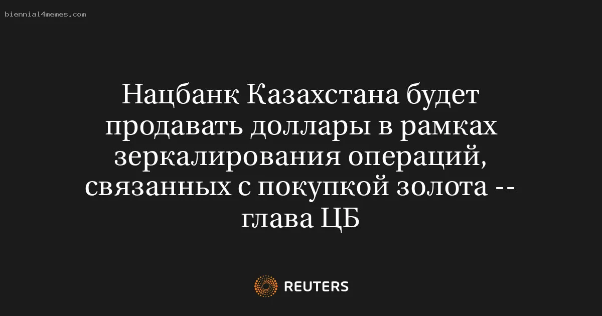 Нацбанк Казахстана будет продавать доллары в рамках зеркалирования операций, связанных с покупкой золота -- глава ЦБ