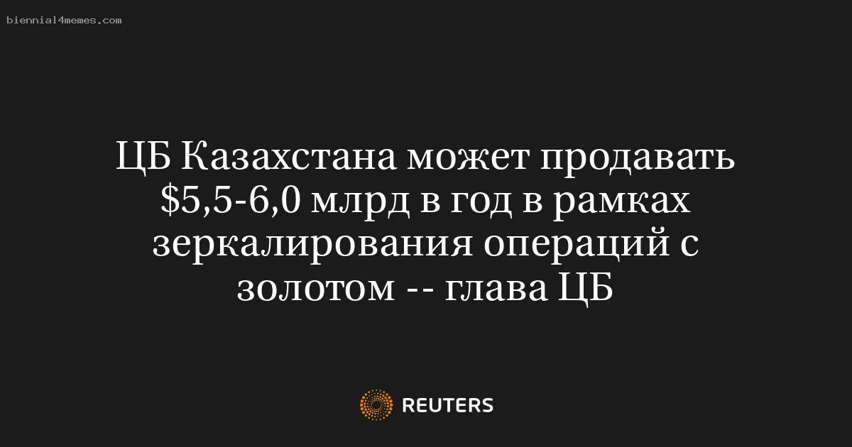 ЦБ Казахстана может продавать $5,5-6,0 млрд в год в рамках зеркалирования операций с золотом -- глава ЦБ