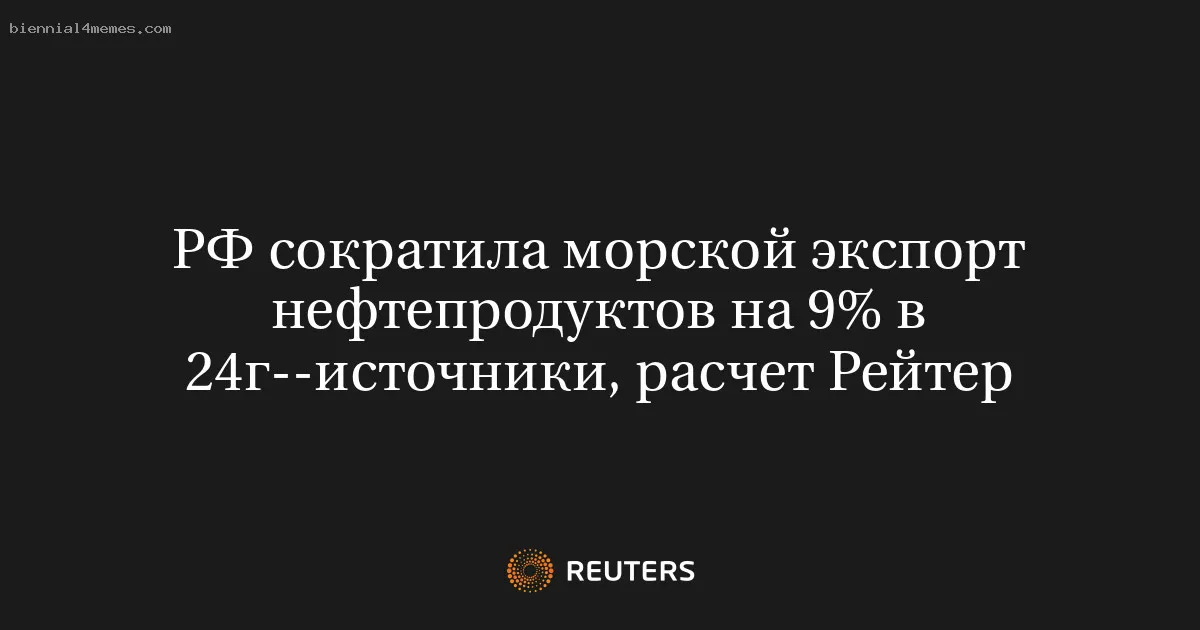 РФ сократила морской экспорт нефтепродуктов на 9% в 24г--источники, расчет Рейтер