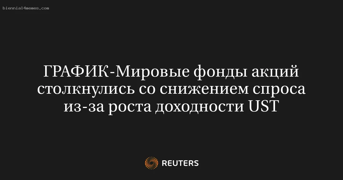 Мировые фонды акций столкнулись со снижением спроса из-за роста доходности UST