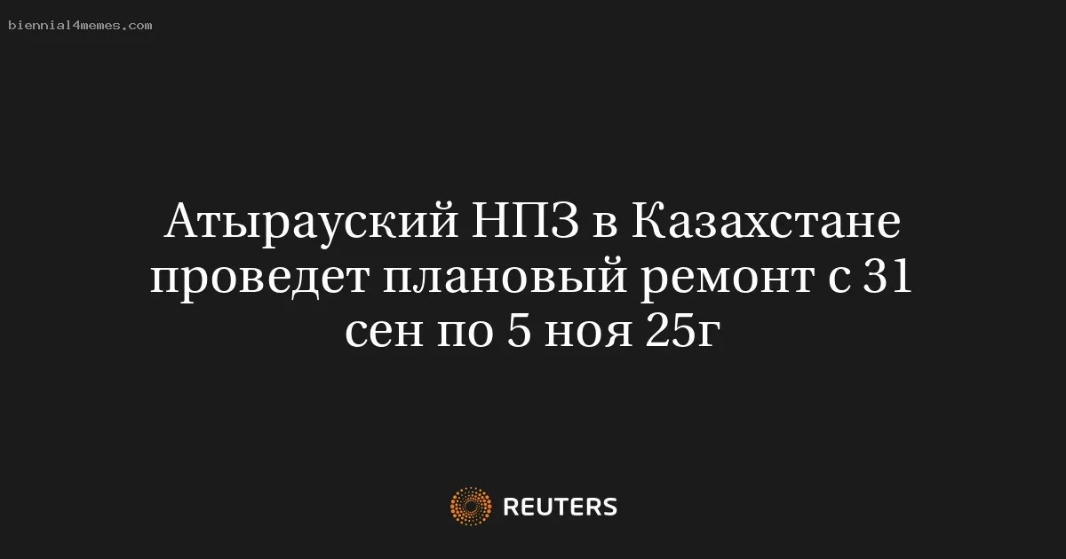 Атырауский НПЗ в Казахстане проведет плановый ремонт с 31 сен по 5 ноя 25г