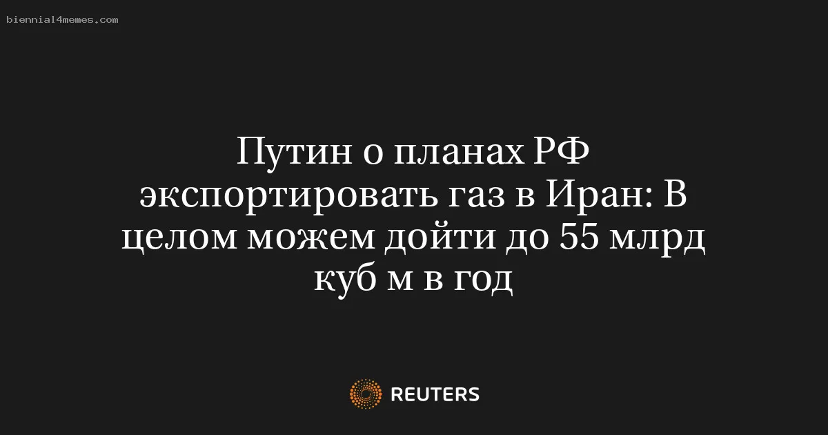 Путин о планах РФ экспортировать газ в Иран: В целом можем дойти до 55 млрд куб м в год