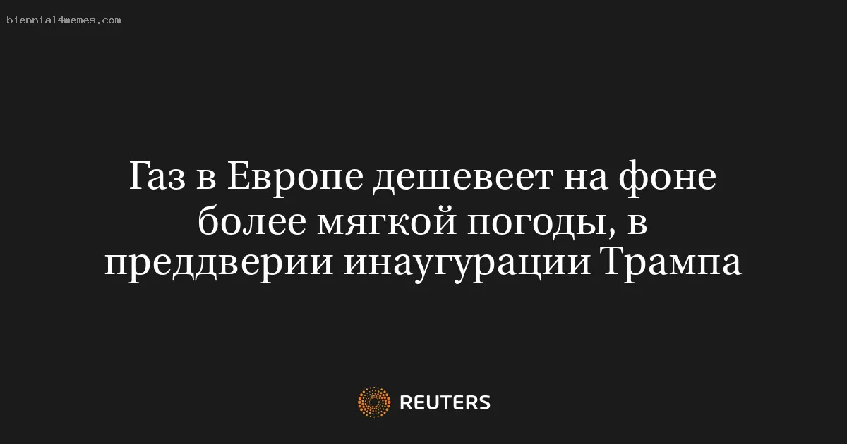 Газ в Европе дешевеет на фоне более мягкой погоды, в преддверии инаугурации Трампа