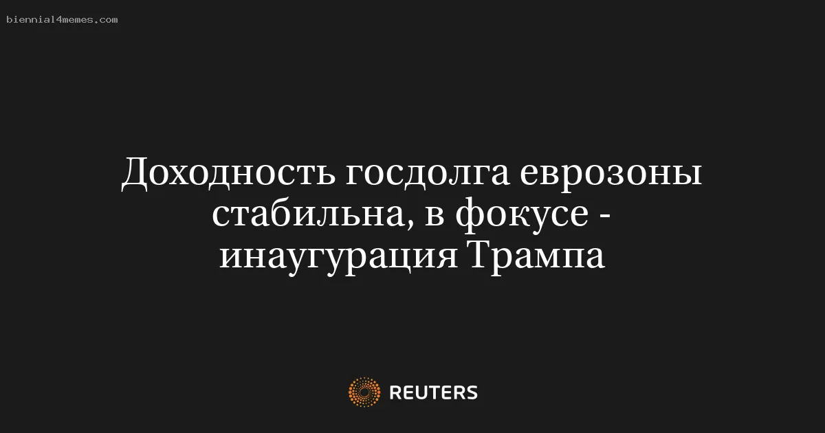 Доходность госдолга еврозоны стабильна, в фокусе - инаугурация Трампа