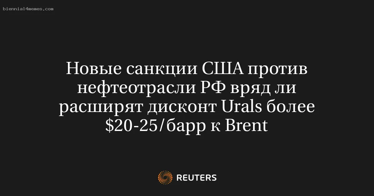 Новые санкции США против нефтеотрасли РФ вряд ли расширят дисконт Urals более $20-25/барр к Brent