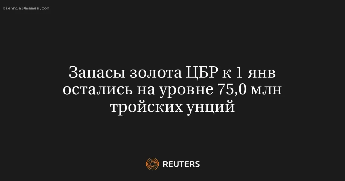 Запасы золота ЦБР к 1 янв остались на уровне 75,0 млн тройских унций