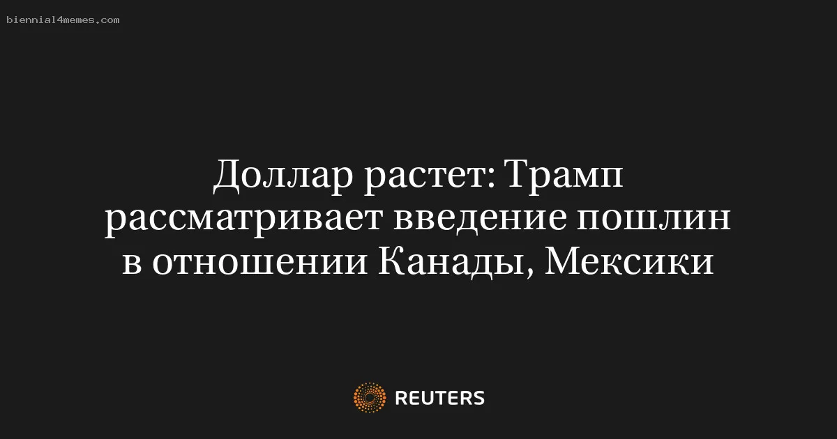 Доллар растет: Трамп рассматривает введение пошлин в отношении Канады, Мексики