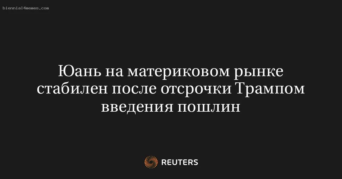 Юань на материковом рынке стабилен после отсрочки Трампом введения пошлин