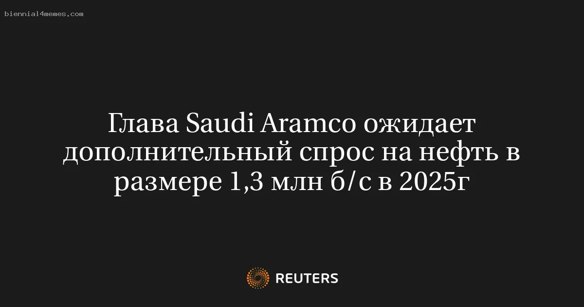 Глава Saudi Aramco ожидает дополнительный спрос на нефть в размере 1,3 млн б/с в 2025г