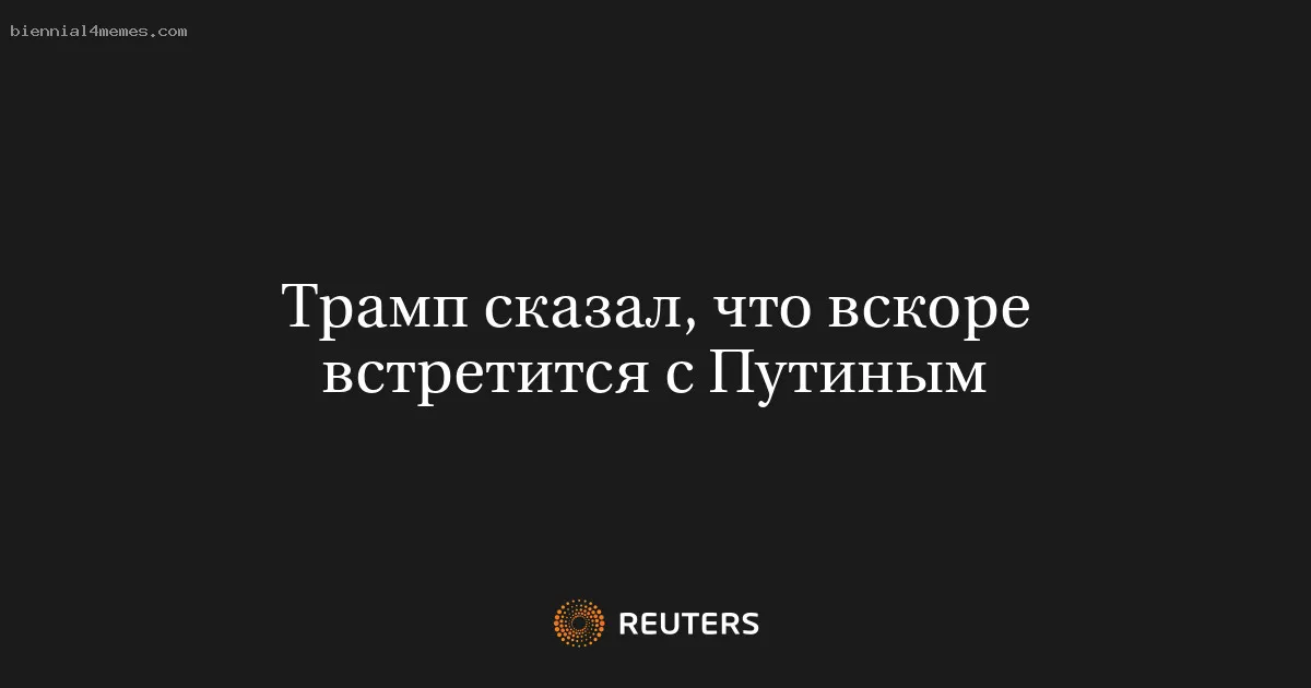 Трамп сказал, что вскоре встретится с Путиным