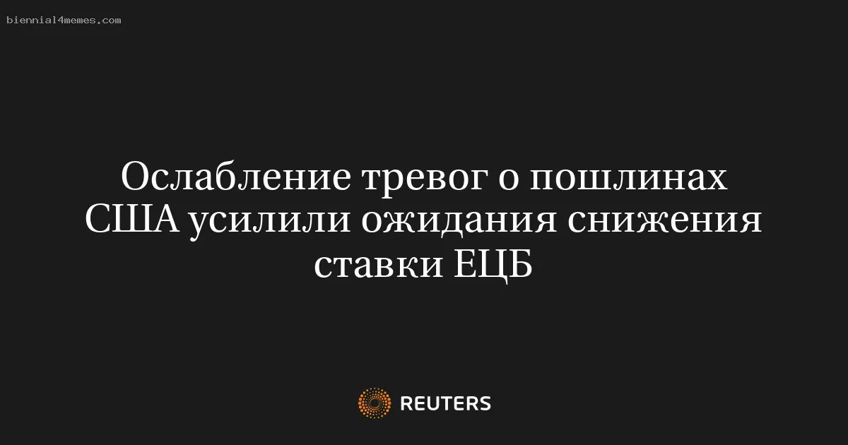 Ослабление тревог о пошлинах США усилили ожидания снижения ставки ЕЦБ