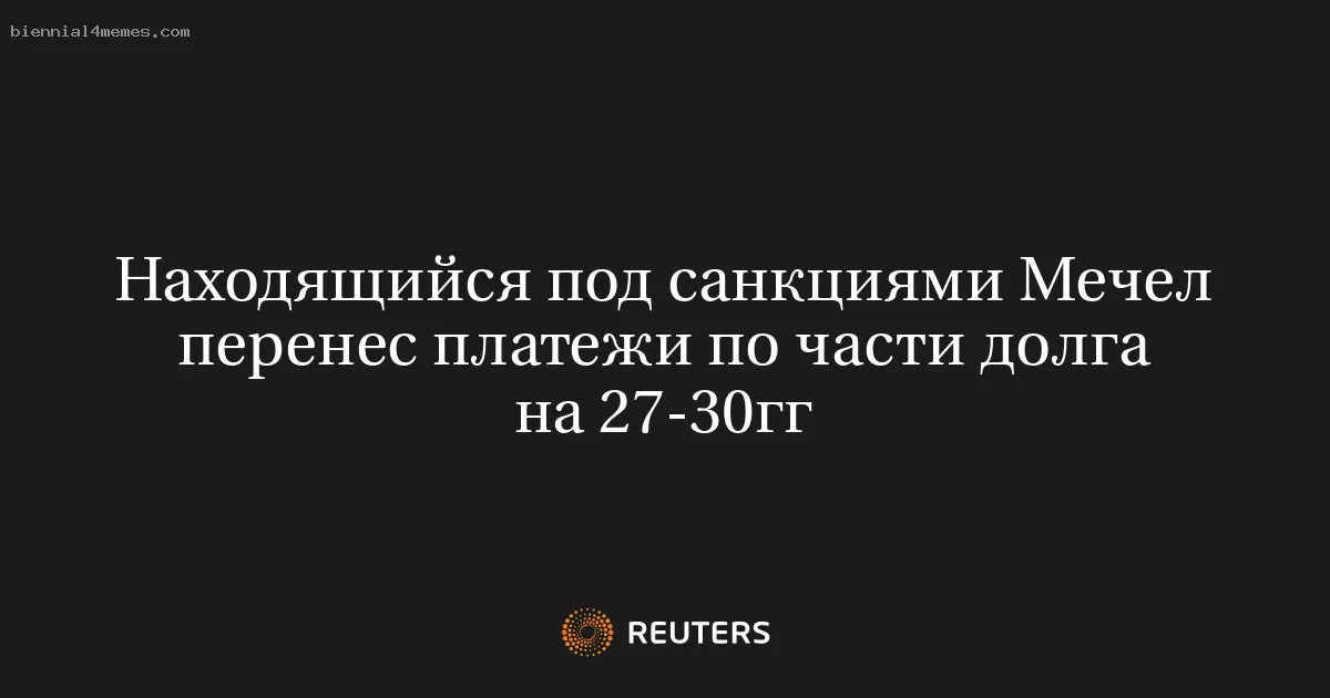 Находящийся под санкциями Мечел перенес платежи по части долга на 27-30гг