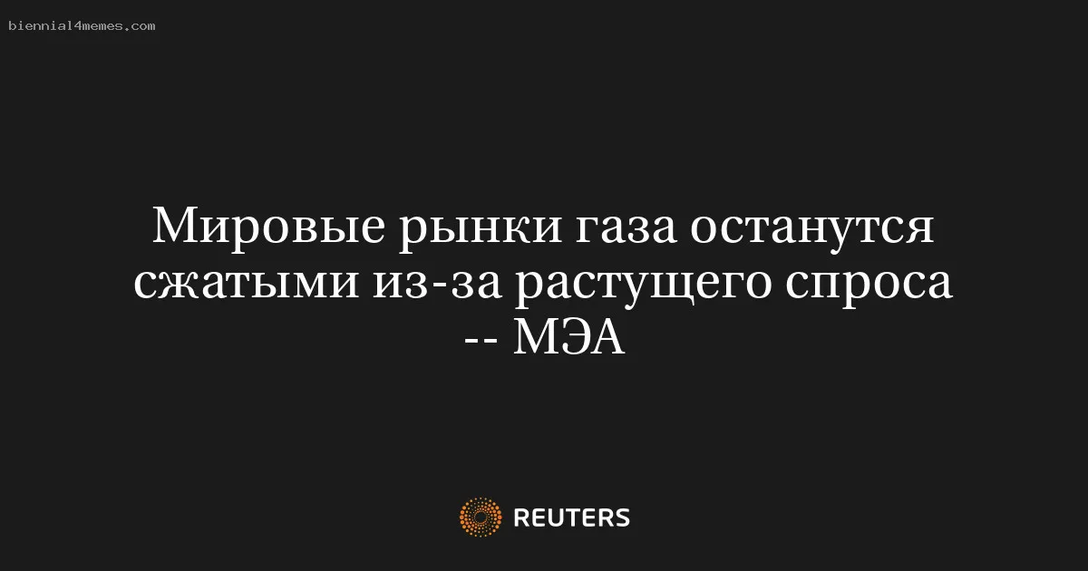 Мировые рынки газа останутся сжатыми из-за растущего спроса -- МЭА