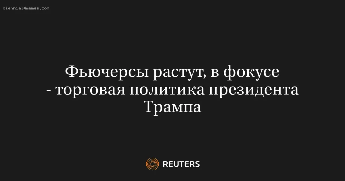 Фьючерсы растут, в фокусе - торговая политика президента Трампа