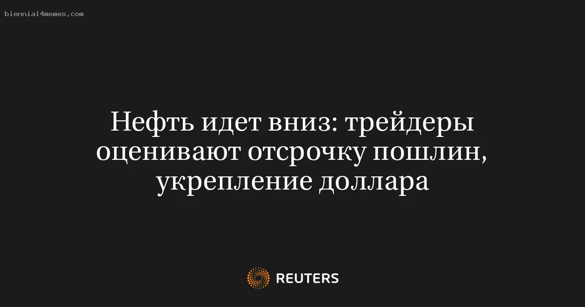 Нефть идет вниз: трейдеры оценивают отсрочку пошлин, укрепление доллара