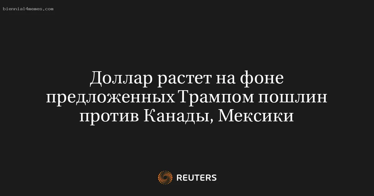 Доллар растет на фоне предложенных Трампом пошлин против Канады, Мексики