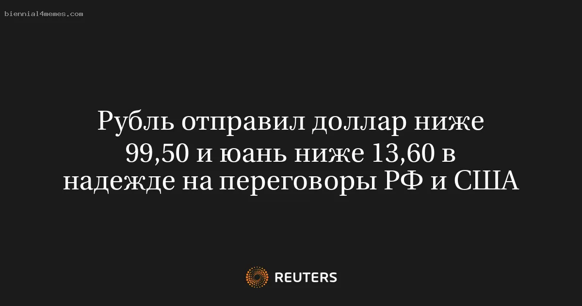 Рубль отправил доллар ниже 99,50 и юань ниже 13,60 в надежде на переговоры РФ и США