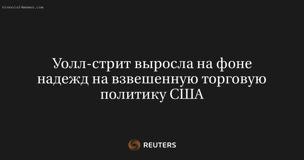 Уолл-стрит выросла на фоне надежд на взвешенную торговую политику США