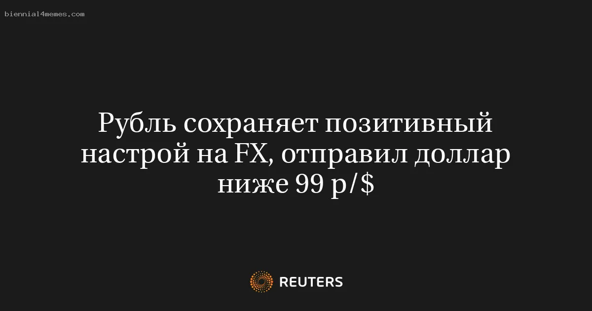 Рубль сохраняет позитивный настрой на FX, отправил доллар ниже 99 р/$