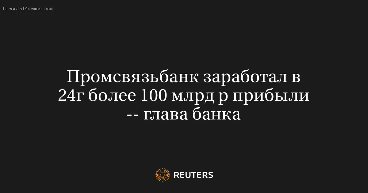 Промсвязьбанк заработал в 24г более 100 млрд р прибыли -- глава банка