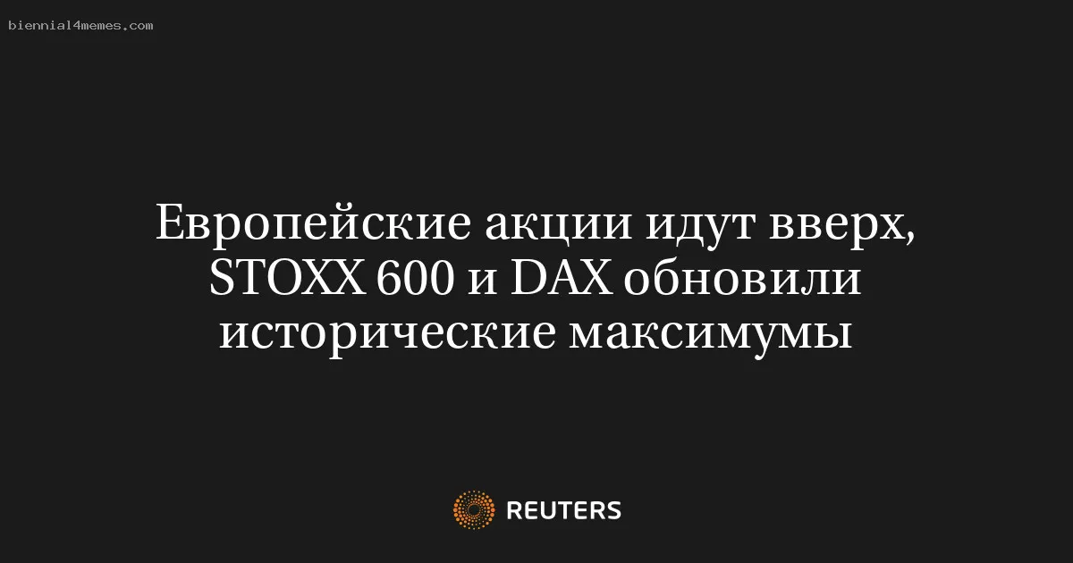 Европейские акции идут вверх, STOXX 600 и DAX обновили исторические максимумы