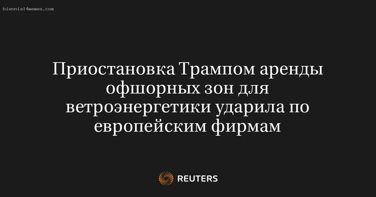 Приостановка Трампом аренды офшорных зон для ветроэнергетики ударила по европейским фирмам