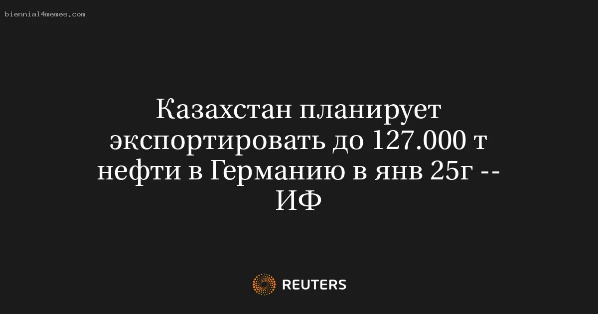 Казахстан планирует экспортировать до 127.000 т нефти в Германию в янв 25г -- ИФ