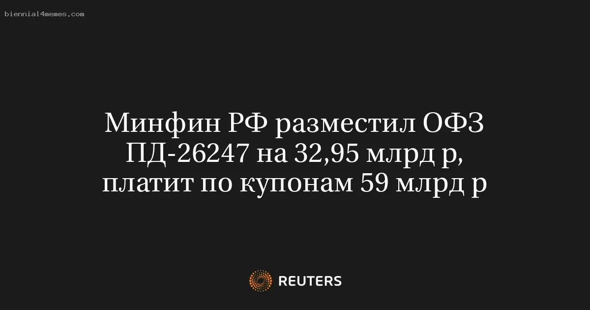 Минфин РФ разместил ОФЗ ПД-26247 на 32,95 млрд р, платит по купонам 59 млрд р