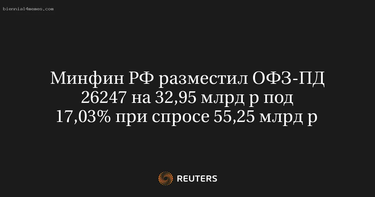 Минфин РФ разместил ОФЗ-ПД 26247 на 32,95 млрд р под 17,03% при спросе 55,25 млрд р