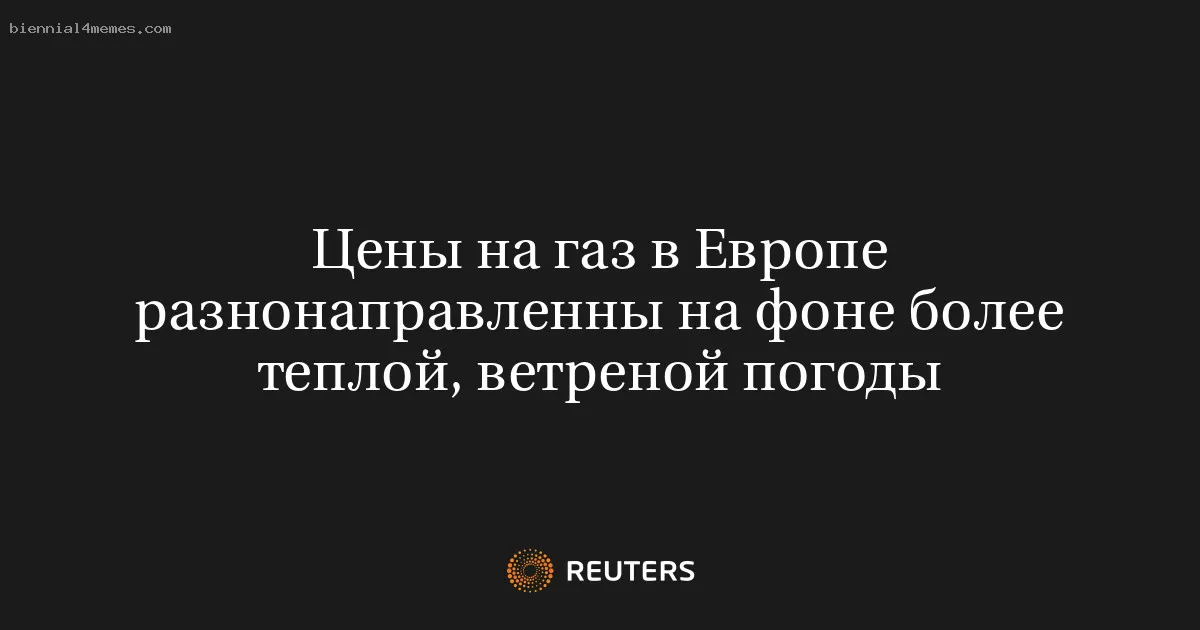 Цены на газ в Европе разнонаправленны на фоне более теплой, ветреной погоды