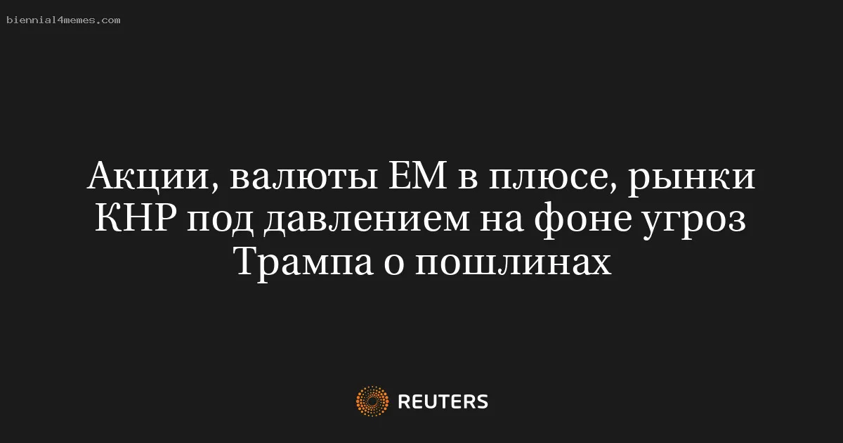 Акции, валюты ЕМ в плюсе, рынки КНР под давлением на фоне угроз Трампа о пошлинах