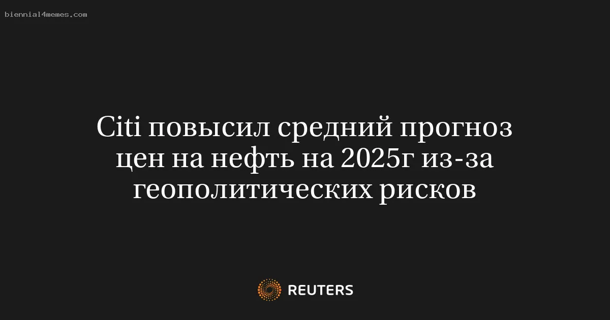 Citi повысил средний прогноз цен на нефть на 2025г из-за геополитических рисков