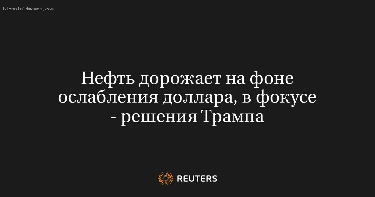 Нефть дорожает на фоне ослабления доллара, в фокусе - решения Трампа