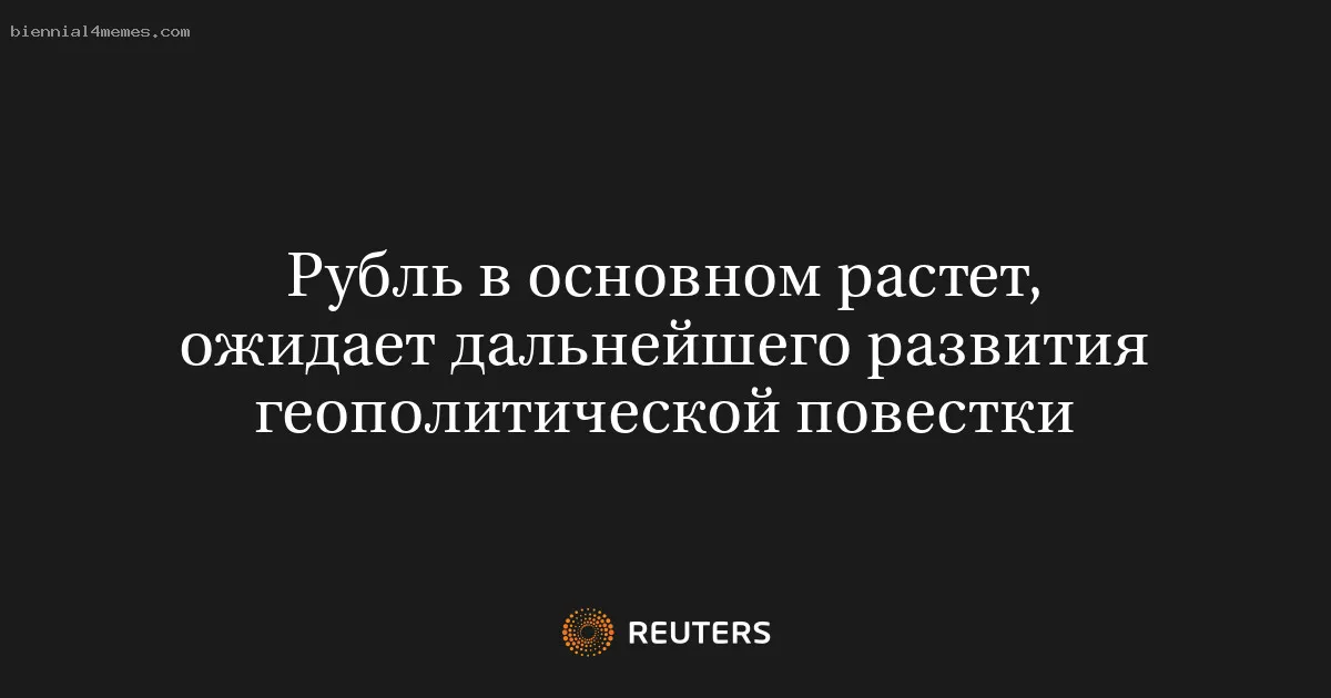 Рубль в основном растет, ожидает дальнейшего развития геополитической повестки