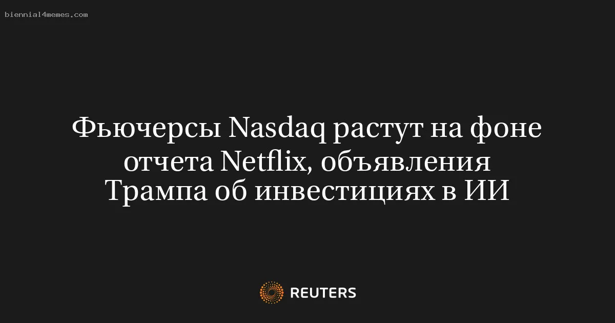 Фьючерсы Nasdaq растут на фоне отчета Netflix, объявления Трампа об инвестициях в ИИ