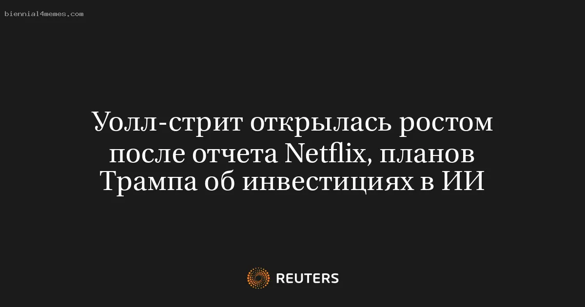 Уолл-стрит открылась ростом после отчета Netflix, планов Трампа об инвестициях в ИИ