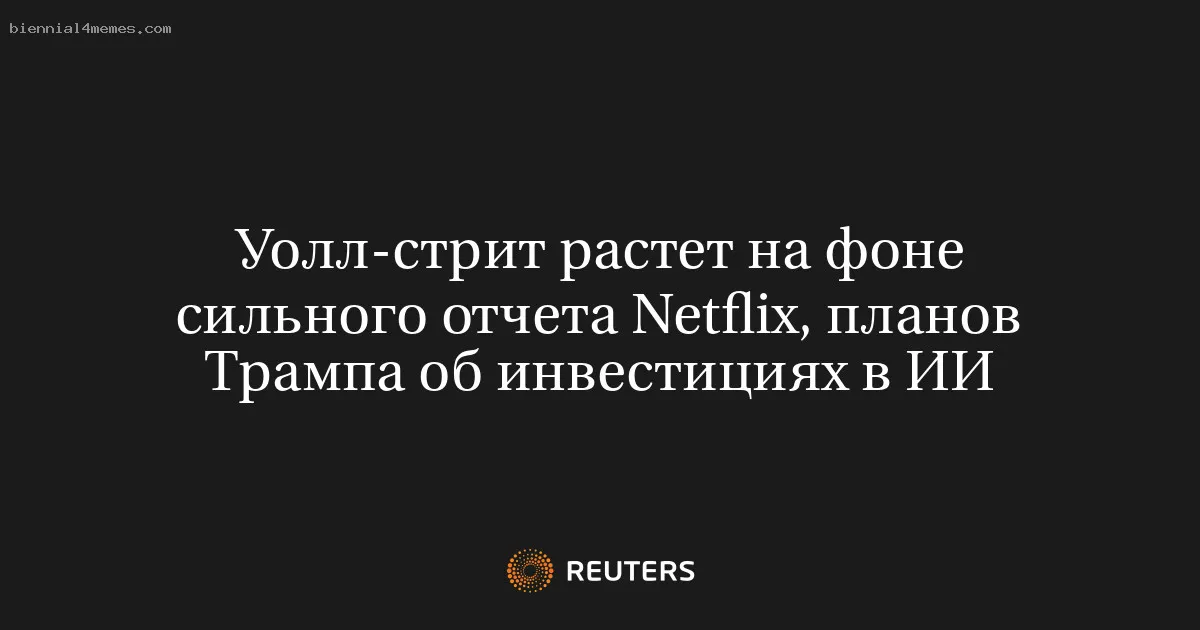 Уолл-стрит растет на фоне сильного отчета Netflix, планов Трампа об инвестициях в ИИ