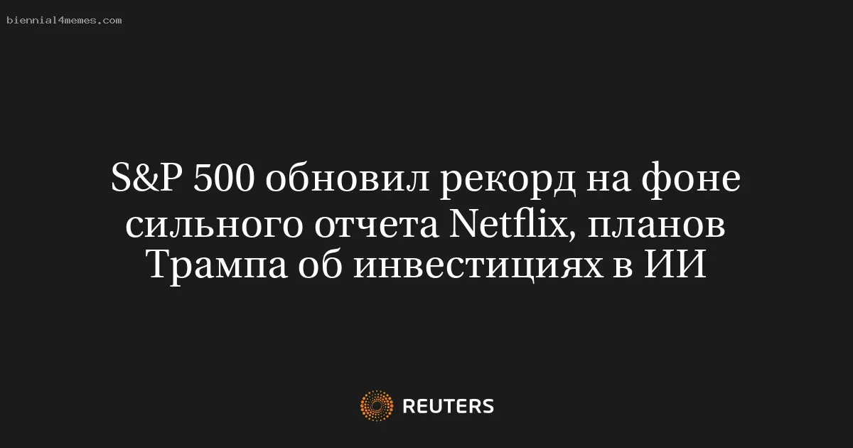 S&P 500 обновил рекорд на фоне сильного отчета Netflix, планов Трампа об инвестициях в ИИ