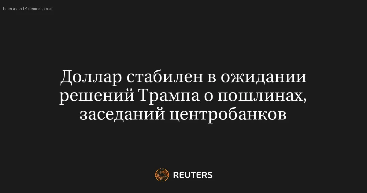 Доллар стабилен в ожидании решений Трампа о пошлинах, заседаний центробанков