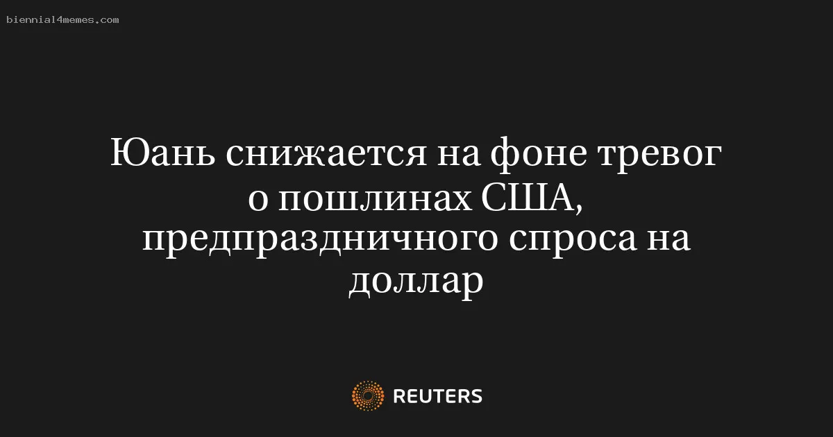 Юань снижается на фоне тревог о пошлинах США, предпраздничного спроса на доллар