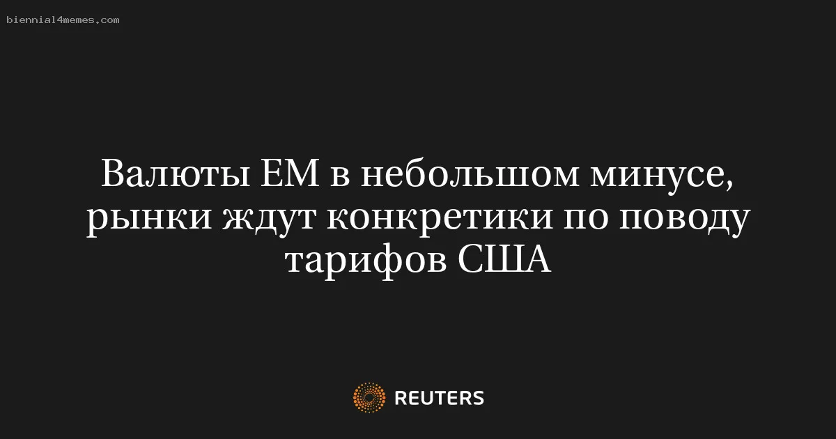 Валюты ЕМ в небольшом минусе, рынки ждут конкретики по поводу тарифов США