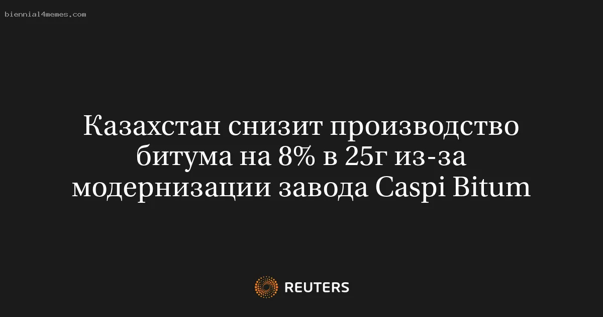 Казахстан снизит производство битума на 8% в 25г из-за модернизации завода Caspi Bitum