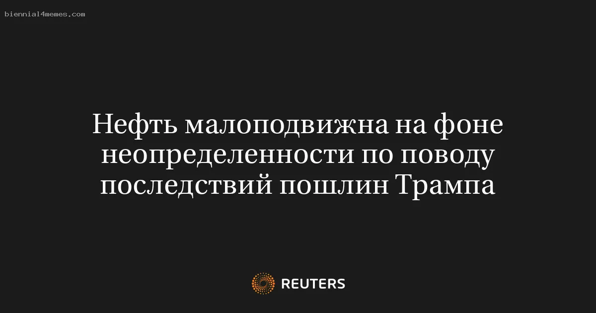 Нефть малоподвижна на фоне неопределенности по поводу последствий пошлин Трампа