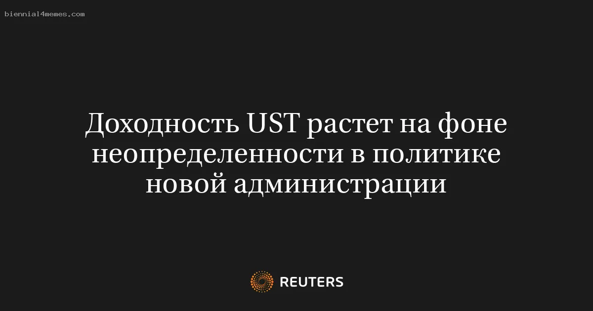 Доходность UST растет на фоне неопределенности в политике новой администрации