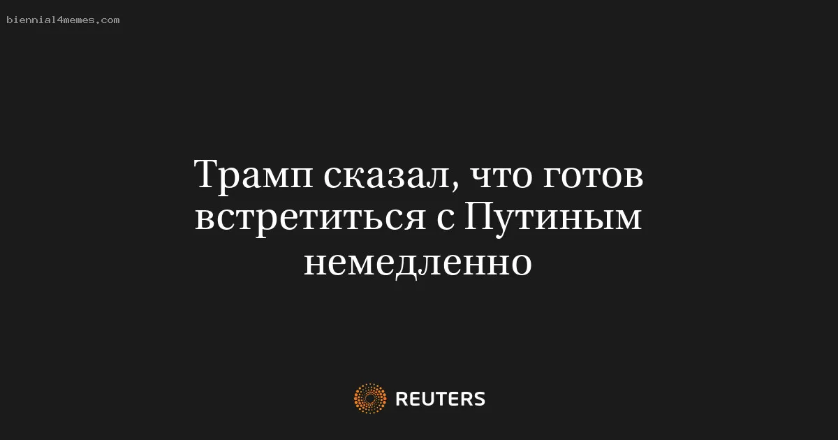 Трамп сказал, что готов встретиться с Путиным немедленно