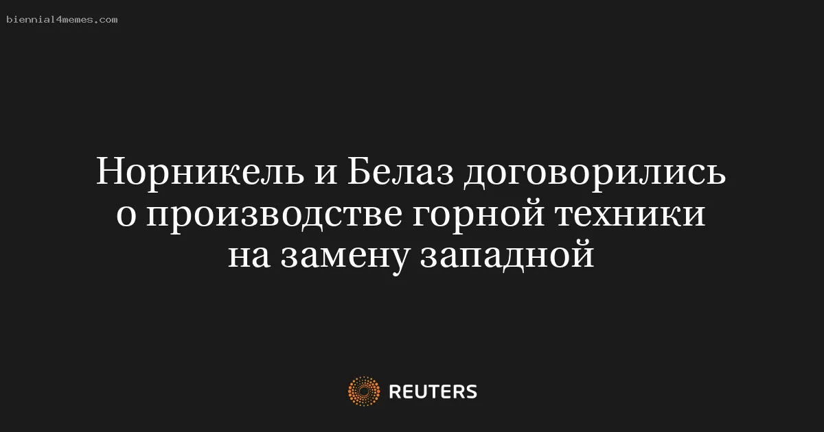 Норникель и Белаз договорились о производстве горной техники на замену западной