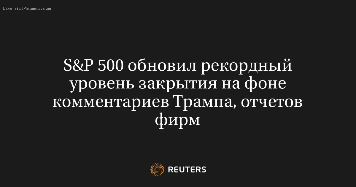 S&P 500 обновил рекордный уровень закрытия на фоне комментариев Трампа, отчетов фирм