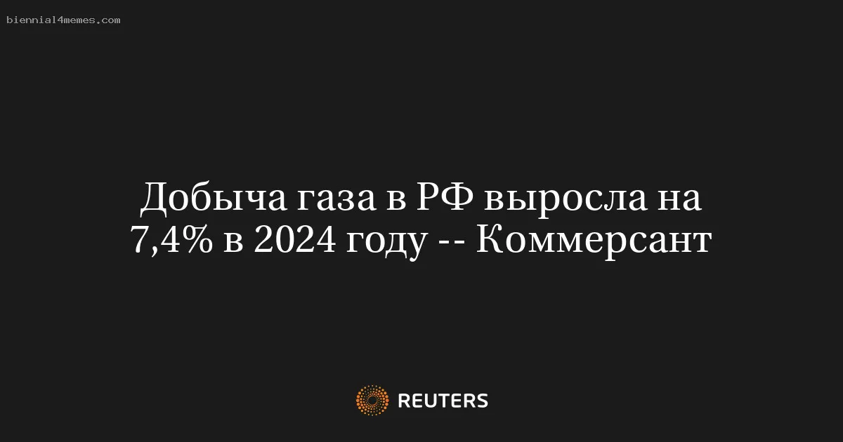 Добыча газа в РФ выросла на 7,4% в 2024 году -- Коммерсант