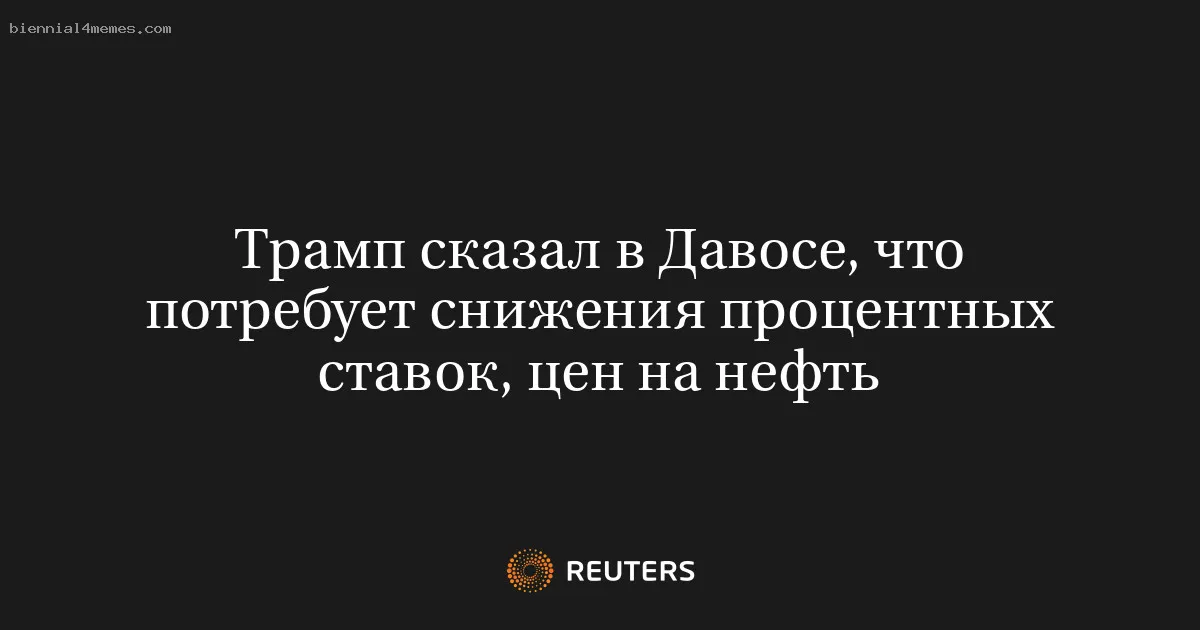 Трамп сказал в Давосе, что потребует снижения процентных ставок, цен на нефть