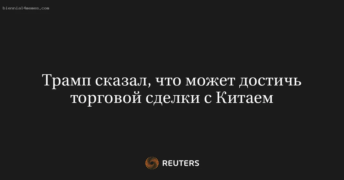 Трамп сказал, что может достичь торговой сделки с Китаем